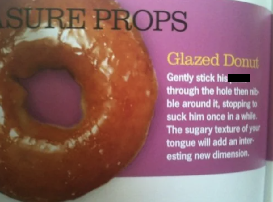 cosmo donut tip - Sure Props Glazed Donut Gently stick his through the hole then nib ble around it, stopping to suck him once in a while. The sugary texture of your tongue will add an inter esting new dimension.